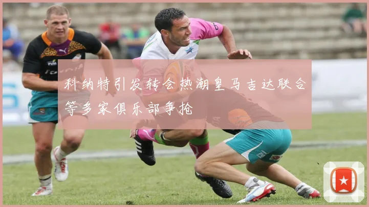 科纳特引发转会热潮皇马吉达联合等多家俱乐部争抢