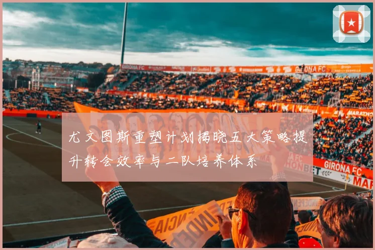 尤文图斯重塑计划揭晓五大策略提升转会效率与二队培养体系