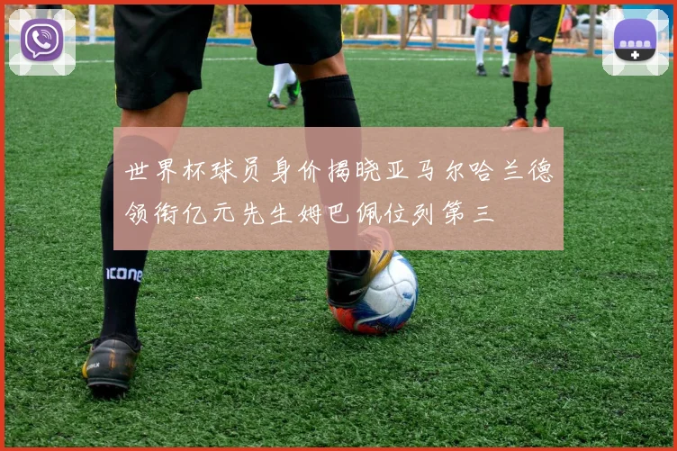 世界杯球员身价揭晓亚马尔哈兰德领衔亿元先生姆巴佩位列第三
