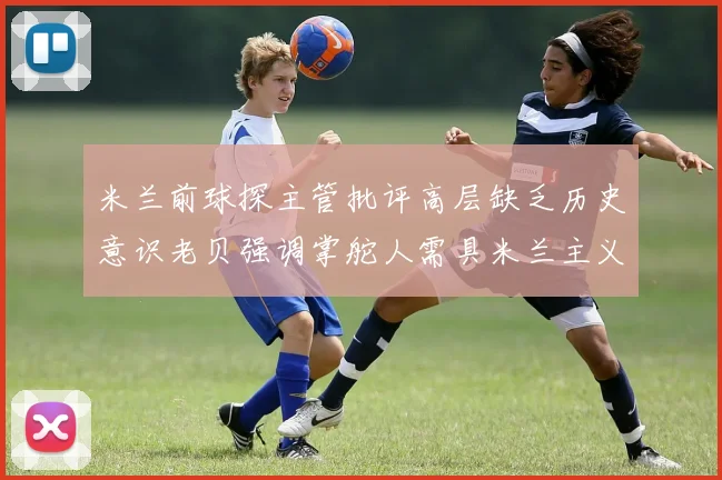 米兰前球探主管批评高层缺乏历史意识老贝强调掌舵人需具米兰主义精神