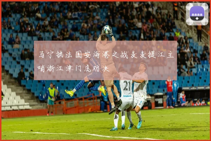 马宁执法国安海港之战麦麦提江主哨浙江津门虎对决