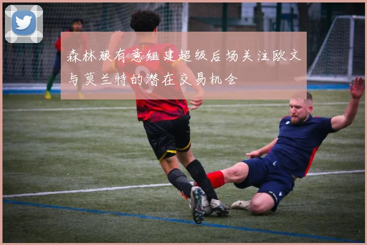 森林狼有意组建超级后场关注欧文与莫兰特的潜在交易机会