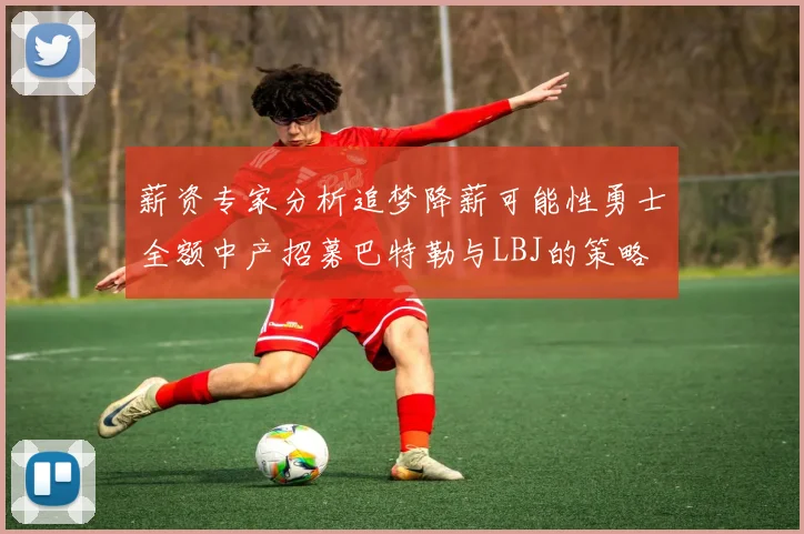 薪资专家分析追梦降薪可能性勇士全额中产招募巴特勒与LBJ的策略