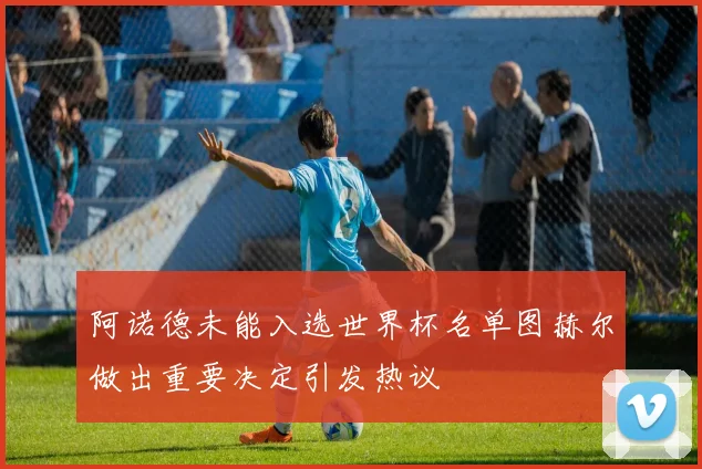 阿诺德未能入选世界杯名单图赫尔做出重要决定引发热议