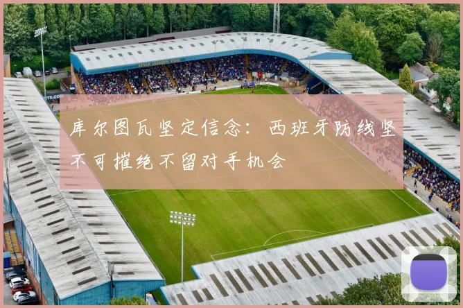 库尔图瓦坚定信念：西班牙防线坚不可摧绝不留对手机会