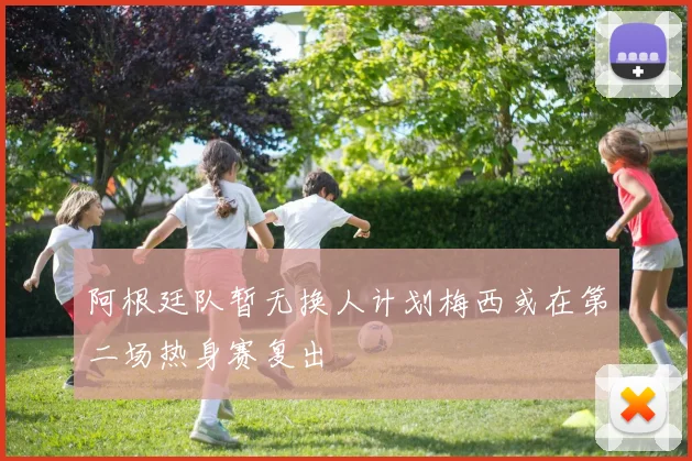 阿根廷队暂无换人计划梅西或在第二场热身赛复出