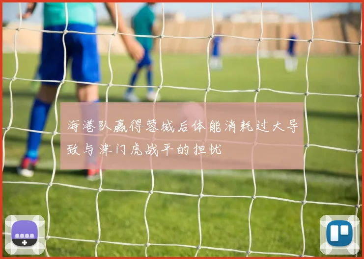 海港队赢得蓉城后体能消耗过大导致与津门虎战平的担忧