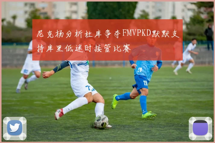 尼克杨分析杜库争夺FMVPKD默默支持库里低迷时接管比赛